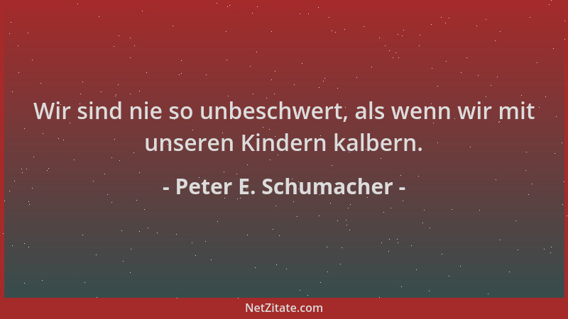 Peter E. Schumacher - Wir sind nie so unbeschwert, als wenn wir mit unseren Kindern kalbern....