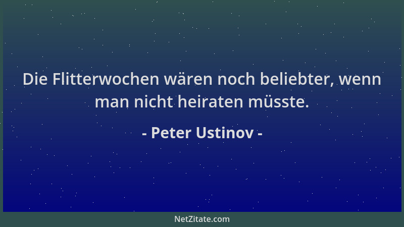 Peter Ustinov - Die Flitterwochen wären noch beliebter, wenn man nicht heiraten müsste....