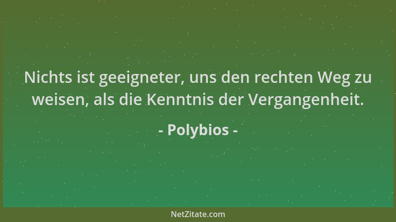Polybios - Nichts ist geeigneter, uns den rechten Weg zu weisen, als die Kenntnis der Vergangenheit....