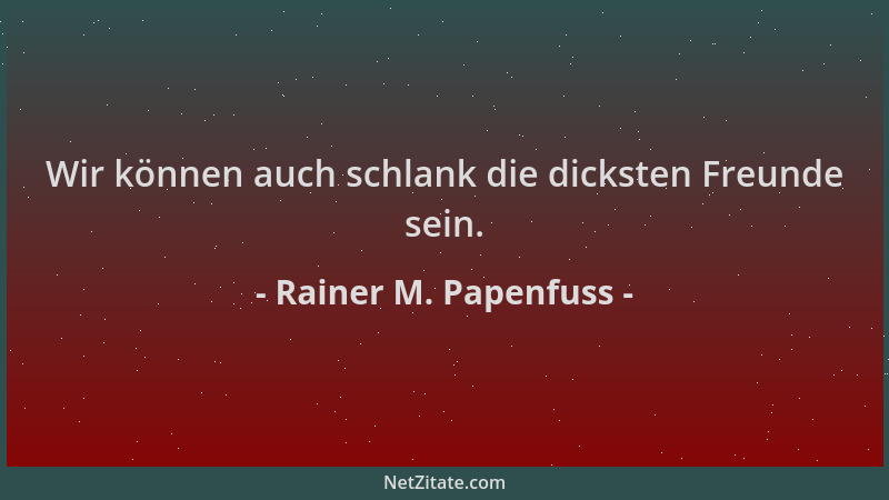 Rainer M. Papenfuss - Wir können auch schlank die dicksten Freunde sein....