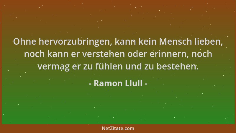Ramon Llull - Ohne hervorzubringen, kann kein Mensch lieben, noch kann er verstehen oder erinnern, noch vermag er zu fühlen...