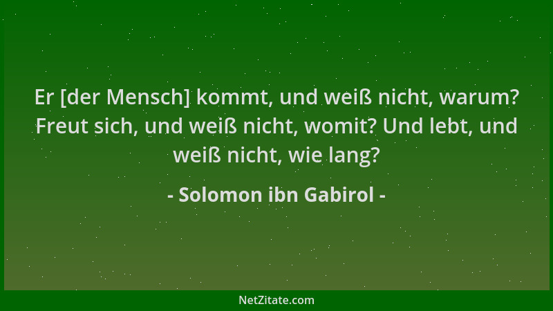Solomon ibn Gabirol - Er [der Mensch] kommt, und weiß nicht, warum? Freut sich, und weiß nicht, womit? Und lebt, und weiß n...