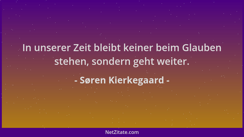 Søren Kierkegaard - In unserer Zeit bleibt keiner beim Glauben stehen, sondern geht weiter....