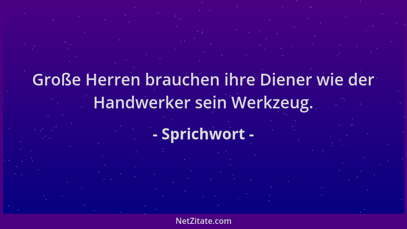 Sprichwort - Große Herren brauchen ihre Diener wie der Handwerker sein Werkzeug....