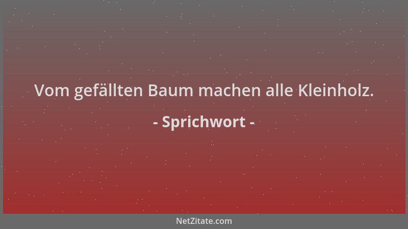Sprichwort - Vom gefällten Baum machen alle Kleinholz....