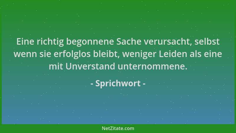 Sprichwort - Eine richtig begonnene Sache verursacht, selbst wenn sie erfolglos bleibt, weniger Leiden als eine mit Unverst...