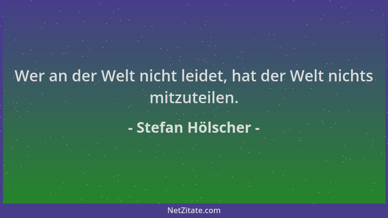 Stefan Hölscher - Wer an der Welt nicht leidet, hat der Welt nichts mitzuteilen....