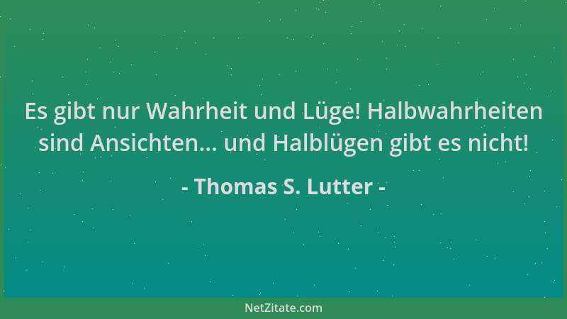 Thomas S. Lutter - Es gibt nur Wahrheit und Lüge! Halbwahrheiten sind Ansichten... und Halblügen gibt es nicht!...