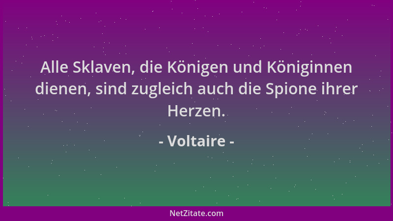 Voltaire - Alle Sklaven, die Königen und Königinnen dienen, sind zugleich auch die Spione ihrer Herzen....
