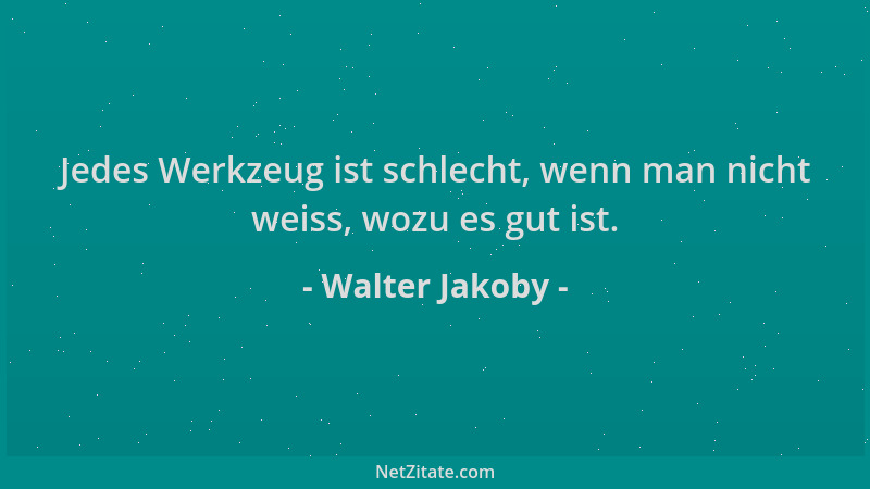 Walter Jakoby - Jedes Werkzeug ist schlecht, wenn man nicht weiss, wozu es gut ist....