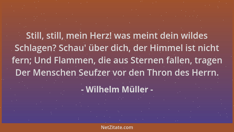 Wilhelm Müller - Still, still, mein Herz! was meint dein wildes Schlagen? Schau ' über dich, der Himmel ist nicht fern; Und...