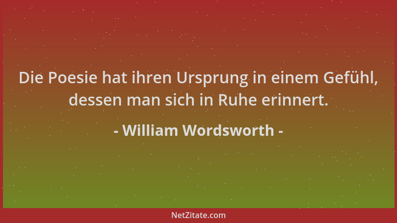 William Wordsworth - Die Poesie hat ihren Ursprung in einem Gefühl, dessen man sich in Ruhe erinnert....