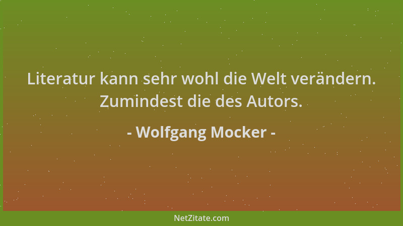 Wolfgang Mocker - Literatur kann sehr wohl die Welt verändern. Zumindest die des Autors....