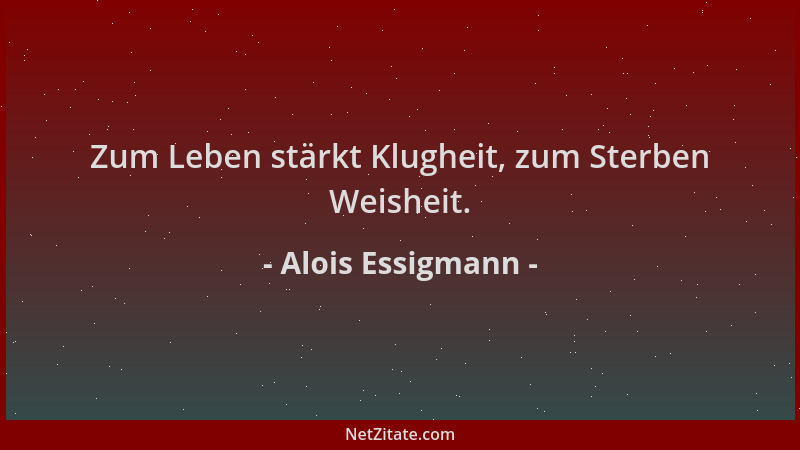 Alois Essigmann - Zum Leben stärkt Klugheit, zum Sterben Weisheit....
