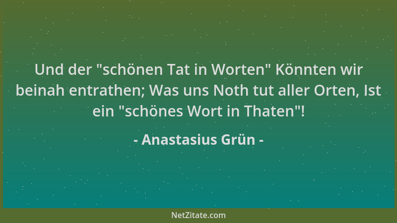 Anastasius Grün - Und der  "schönen Tat in Worten " Könnten wir beinah entrathen; Was uns Noth tut aller Orten, Ist ein  "schö...