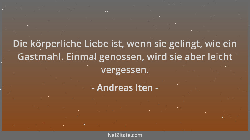 Andreas Iten - Die körperliche Liebe ist, wenn sie gelingt, wie ein Gastmahl. Einmal genossen, wird sie aber leicht vergess...