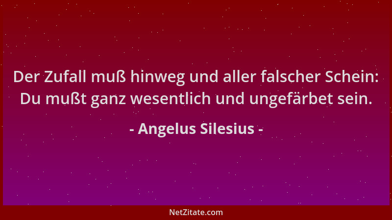 Angelus Silesius - Der Zufall muß hinweg und aller falscher Schein: Du mußt ganz wesentlich und ungefärbet sein....
