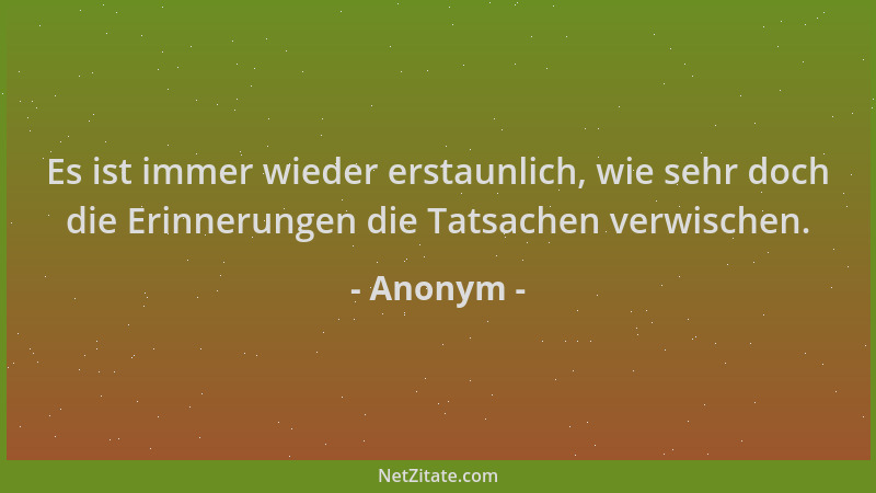 Anonym - Es ist immer wieder erstaunlich, wie sehr doch die Erinnerungen die Tatsachen verwischen....