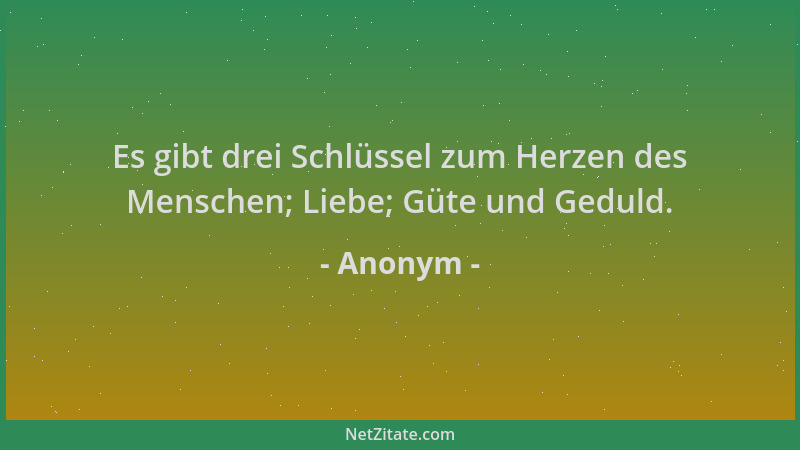 Anonym - Es gibt drei Schlüssel zum Herzen des Menschen; Liebe; Güte und Geduld....