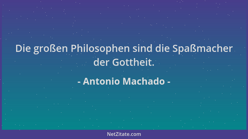 Antonio Machado - Die großen Philosophen sind die Spaßmacher der Gottheit....
