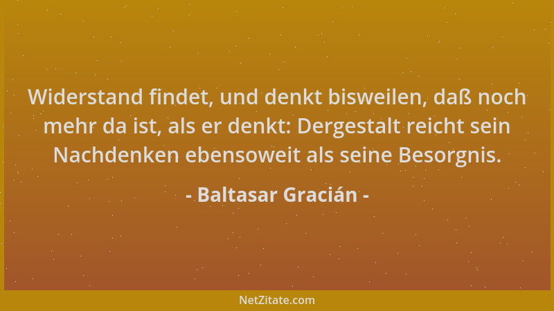 Baltasar Gracián - Widerstand findet, und denkt bisweilen, daß noch mehr da ist, als er denkt: Dergestalt reicht sein Nachd...