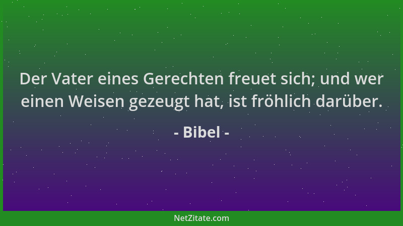 Bibel - Der Vater eines Gerechten freuet sich; und wer einen Weisen gezeugt hat, ist fröhlich darüber....