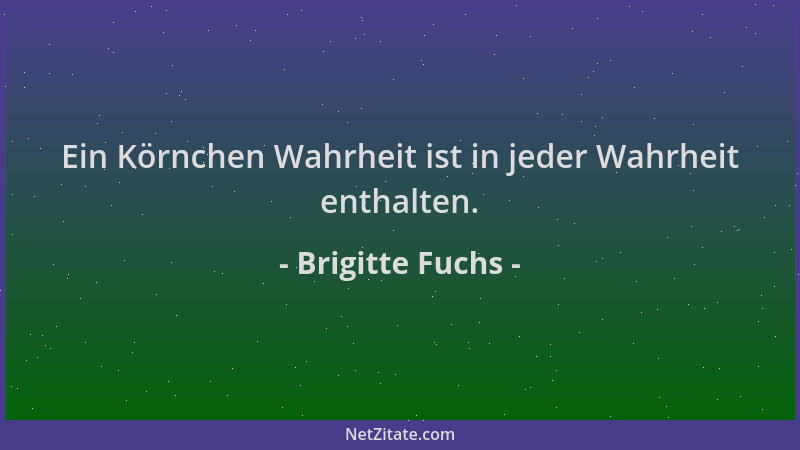 Brigitte Fuchs - Ein Körnchen Wahrheit ist in jeder Wahrheit enthalten....