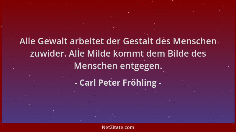 Carl Peter Fröhling - Alle Gewalt arbeitet der Gestalt des Menschen zuwider. Alle Milde kommt dem Bilde des Menschen entgeg...