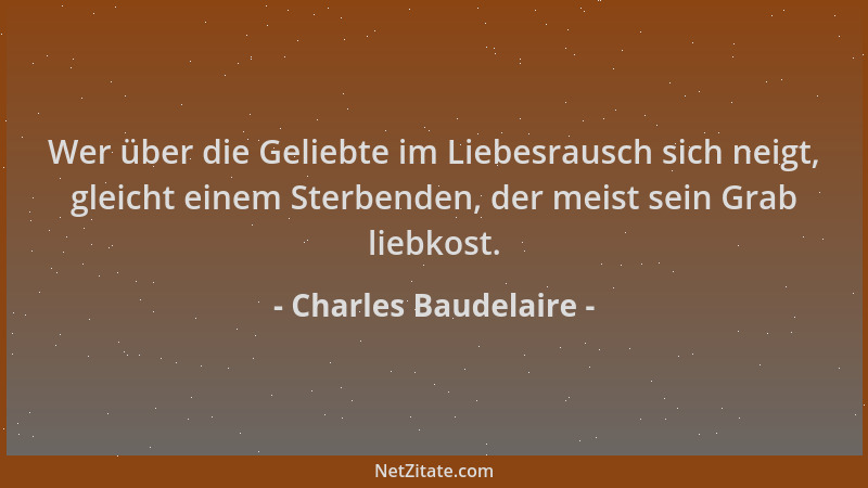 Charles Baudelaire - Wer über die Geliebte im Liebesrausch sich neigt, gleicht einem Sterbenden, der meist sein Grab liebko...