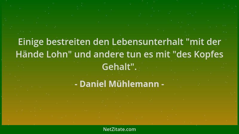 Daniel Mühlemann - Einige bestreiten den Lebensunterhalt  "mit der Hände Lohn " und andere tun es mit  "des Kopfes Gehalt "....