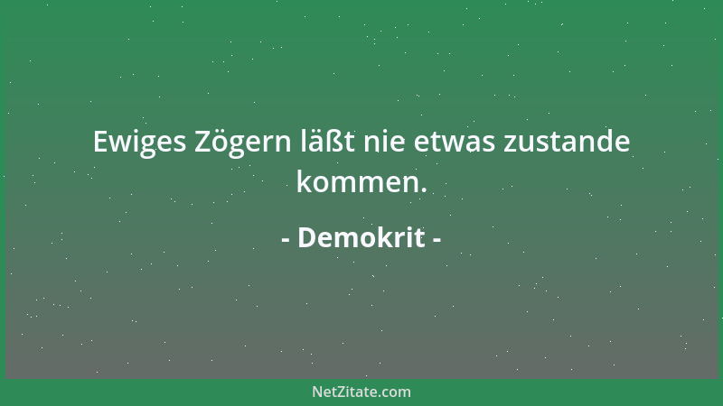 Demokrit - Ewiges Zögern läßt nie etwas zustande kommen....