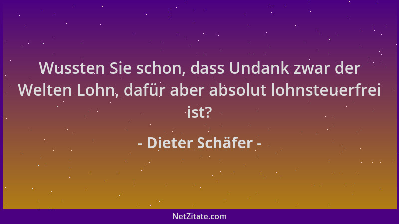 Dieter Schäfer - Wussten Sie schon, dass Undank zwar der Welten Lohn, dafür aber absolut lohnsteuerfrei ist?...