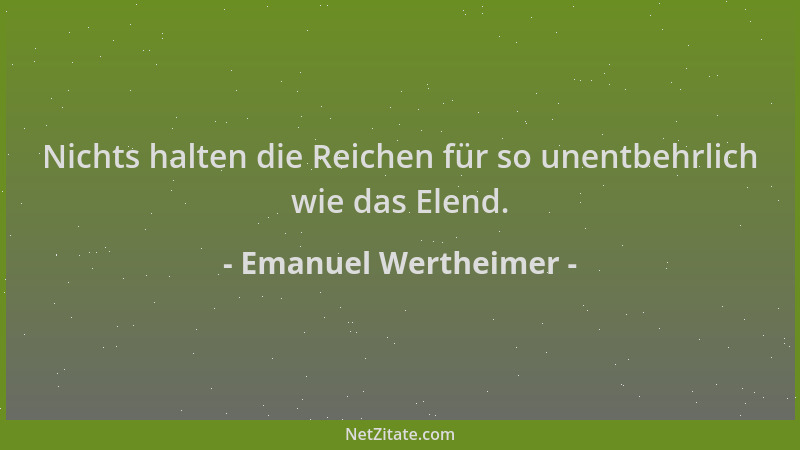 Emanuel Wertheimer - Nichts halten die Reichen für so unentbehrlich wie das Elend....