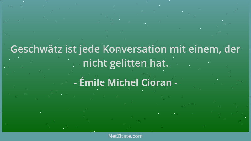 Émile Michel Cioran - Geschwätz ist jede Konversation mit einem, der nicht gelitten hat....
