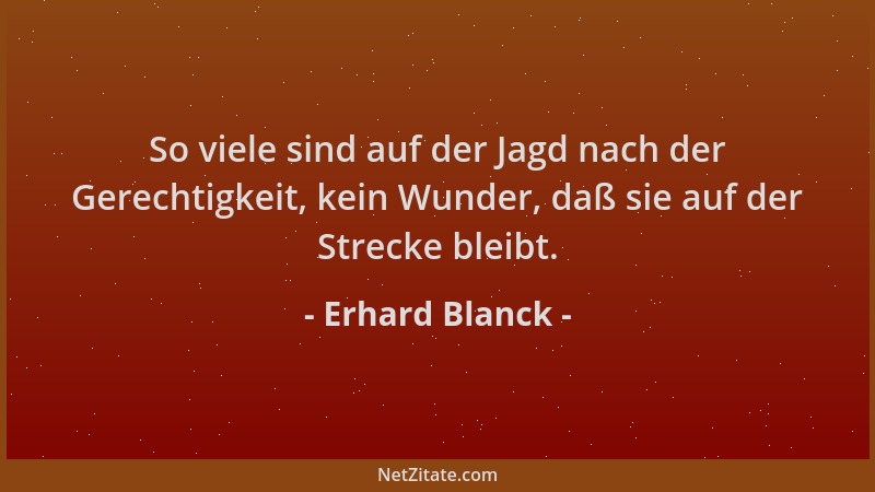 Erhard Blanck - So viele sind auf der Jagd nach der Gerechtigkeit, kein Wunder, daß sie auf der Strecke bleibt....