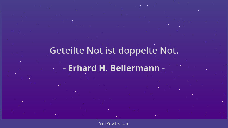 Erhard H. Bellermann - Geteilte Not ist doppelte Not....