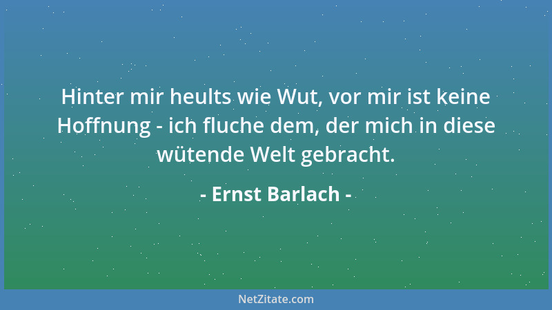 Ernst Barlach - Hinter mir heults wie Wut, vor mir ist keine Hoffnung - ich fluche dem, der mich in diese wütende Welt gebr...