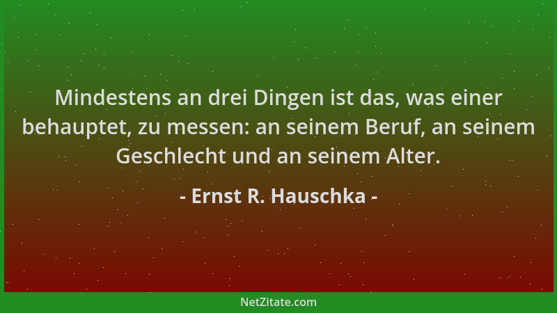 Ernst R. Hauschka - Mindestens an drei Dingen ist das, was einer behauptet, zu messen: an seinem Beruf, an seinem Geschlech...
