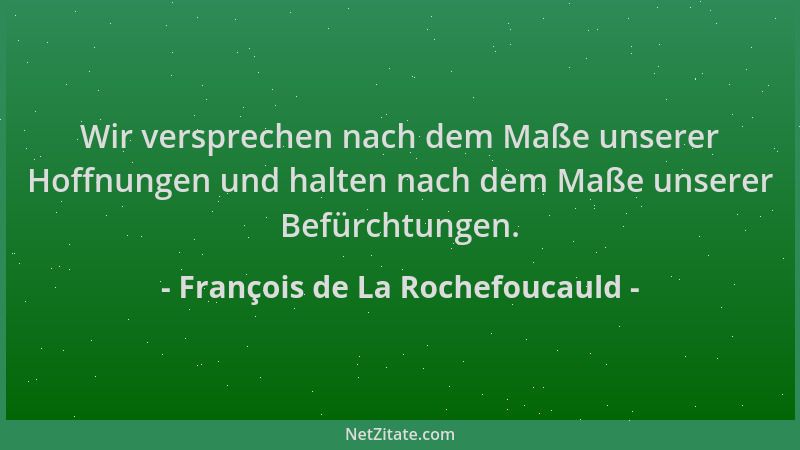 François de La Rochefoucauld - Wir versprechen nach dem Maße unserer Hoffnungen und halten nach dem Maße unserer Befürchtun...