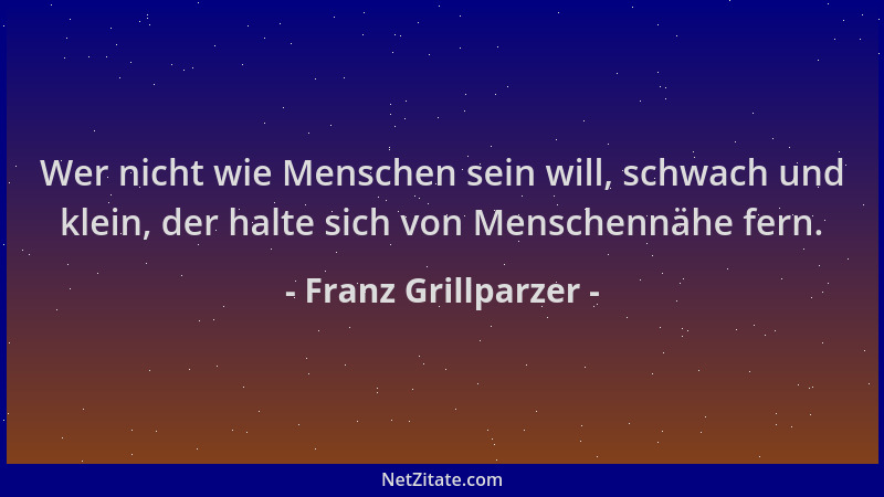 Franz Grillparzer - Wer nicht wie Menschen sein will, schwach und klein, der halte sich von Menschennähe fern....