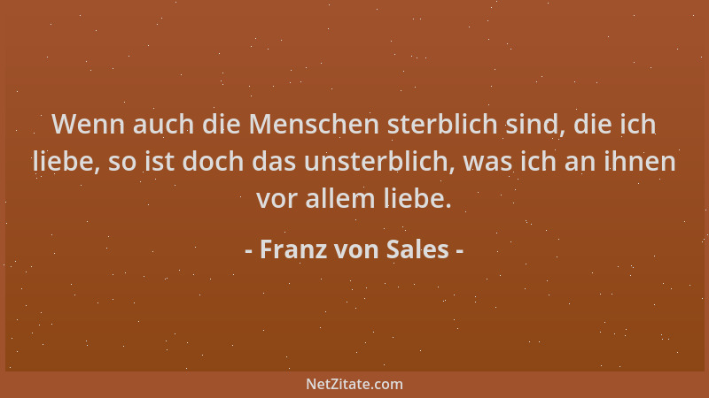 Franz von Sales - Wenn auch die Menschen sterblich sind, die ich liebe, so ist doch das unsterblich, was ich an ihnen vor a...