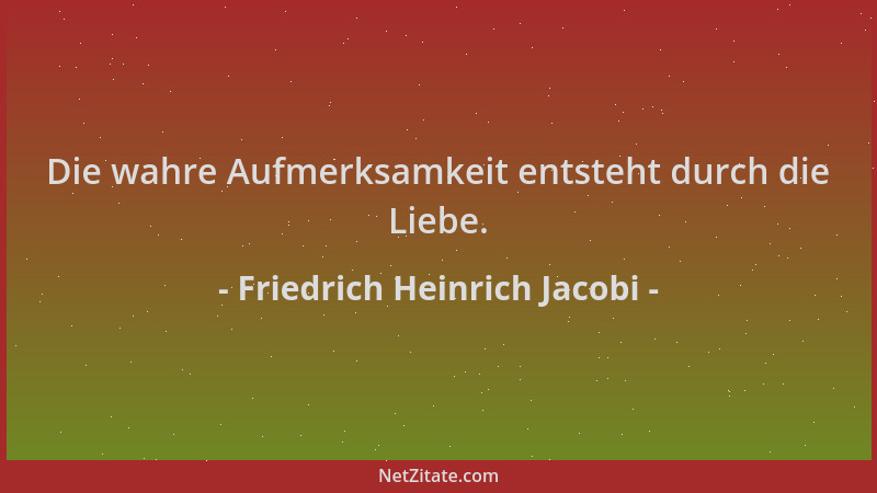 Friedrich Heinrich Jacobi - Die wahre Aufmerksamkeit entsteht durch die Liebe....