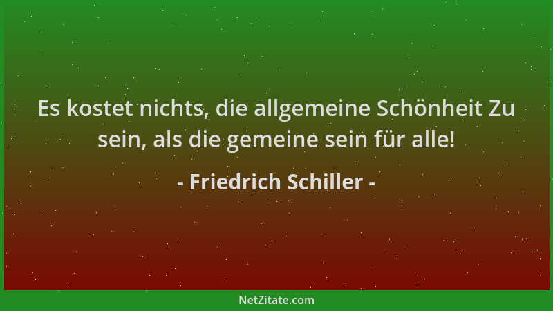 Friedrich Schiller - Es kostet nichts, die allgemeine Schönheit Zu sein, als die gemeine sein für alle!...