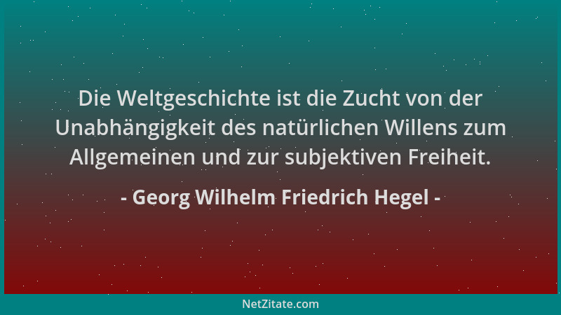 Georg Wilhelm Friedrich Hegel - Die Weltgeschichte ist die Zucht von der Unabhängigkeit des natürlichen Willens zum Allgeme...