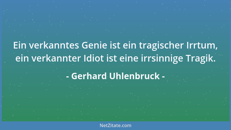 Gerhard Uhlenbruck - Ein verkanntes Genie ist ein tragischer Irrtum, ein verkannter Idiot ist eine irrsinnige Tragik....