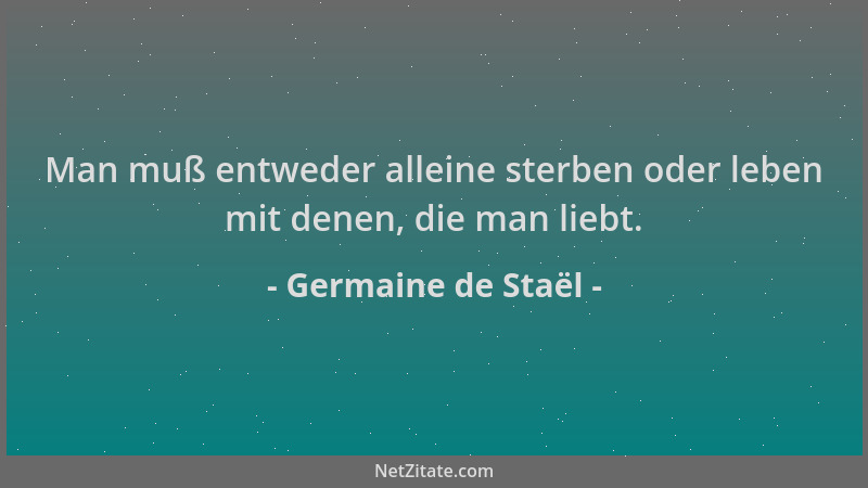Germaine de Staël - Man muß entweder alleine sterben oder leben mit denen, die man liebt....