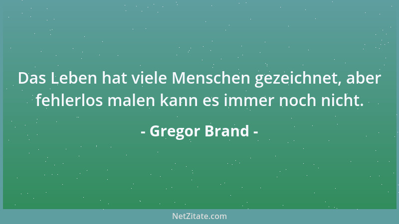 Gregor Brand - Das Leben hat viele Menschen gezeichnet, aber fehlerlos malen kann es immer noch nicht....