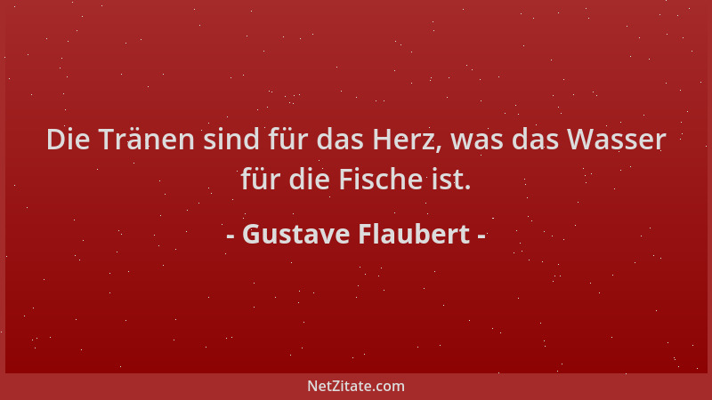 Gustave Flaubert - Die Tränen sind für das Herz, was das Wasser für die Fische ist....