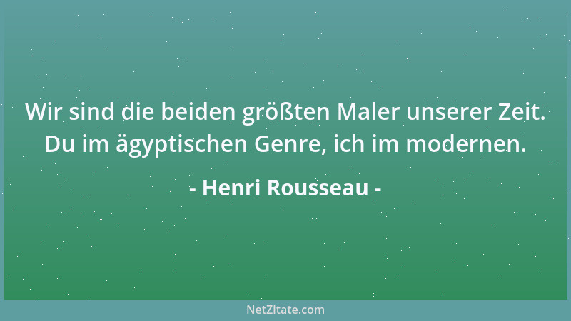 Henri Rousseau - Wir sind die beiden größten Maler unserer Zeit. Du im ägyptischen Genre, ich im modernen....
