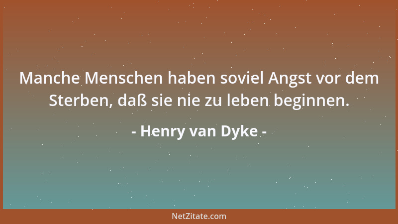 Henry van Dyke - Manche Menschen haben soviel Angst vor dem Sterben, daß sie nie zu leben beginnen....